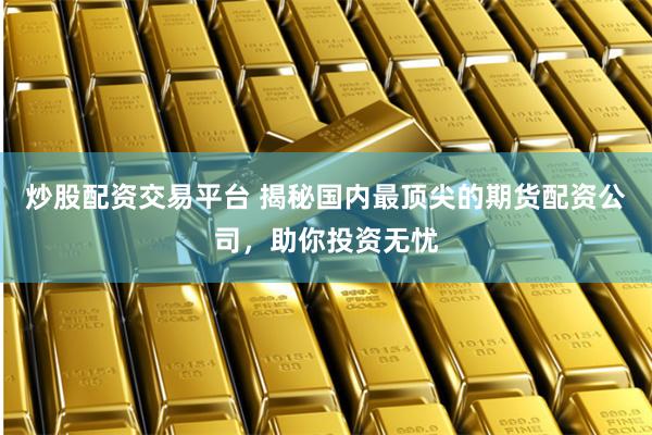 炒股配資交易平臺(tái) 揭秘國(guó)內(nèi)最頂尖的期貨配資公司，助你投資無憂